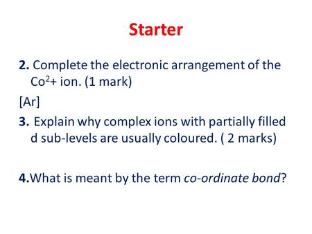 Starter 2. Complete the electronic arrangement of the Co 2 + ion. (1 mark) [Ar] 3. Explain why complex ions with partially filled d sub-levels are usually.