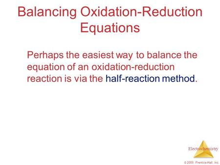 Electrochemistry © 2009, Prentice-Hall, Inc. Balancing Oxidation-Reduction Equations Perhaps the easiest way to balance the equation of an oxidation-reduction.