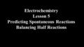 Electrochemistry Lesson 5 Predicting Spontaneous Reactions Balancing Half Reactions.