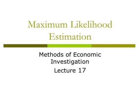 Maximum Likelihood Estimation Methods of Economic Investigation Lecture 17.