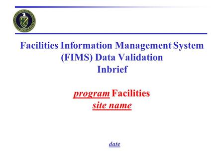 Facilities Information Management System (FIMS) Data Validation Inbrief program Facilities site name date.