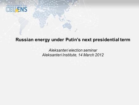 Russian energy under Putin’s next presidential term Aleksanteri election seminar Aleksanteri Institute, 14 March 2012.