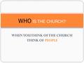 WHEN YOU THINK OF THE CHURCH THINK OF PEOPLE WHO IS THE CHURCH?