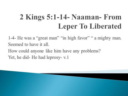 1-4- He was a “great man” “in high favor” “ a mighty man. Seemed to have it all. How could anyone like him have any problems? Yet, he did- He had leprosy-