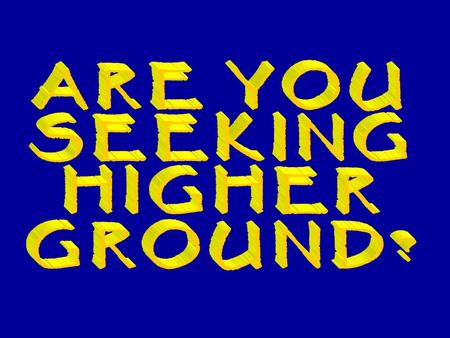 SEEKING HIGHER GROUND?  Do you want to stand on a higher spiritual plane?  It is possible but much effort will be required on your part.