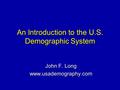 An Introduction to the U.S. Demographic System John F. Long www.usademography.com.