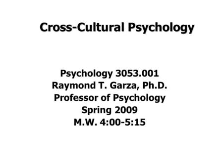 Cross-Cultural Psychology Psychology 3053.001 Raymond T. Garza, Ph.D. Professor of Psychology Spring 2009 M.W. 4:00-5:15.