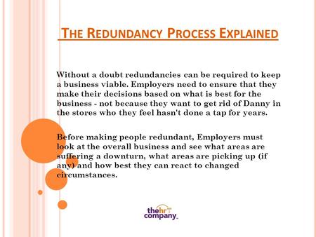 T HE R EDUNDANCY P ROCESS E XPLAINED Without a doubt redundancies can be required to keep a business viable. Employers need to ensure that they make their.