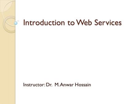 Introduction to Web Services Instructor: Dr. M. Anwar Hossain.