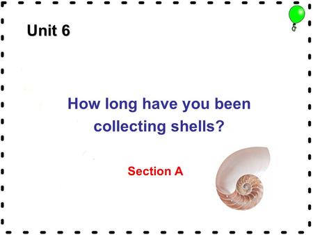 Unit 6 How long have you been collecting shells? Section A.