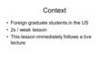 Context Foreign graduate students in the US 2x / week lesson This lesson immediately follows a live lecture.