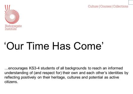 ‘Our Time Has Come’ …encourages KS3-4 students of all backgrounds to reach an informed understanding of (and respect for) their own and each other’s identities.