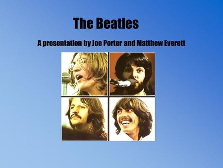 The Beatles A presentation by Joe Porter and Matthew Everett.