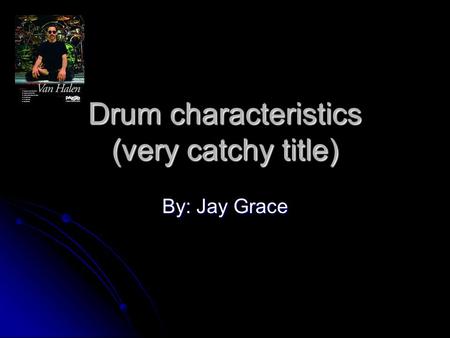 Drum characteristics (very catchy title) By: Jay Grace.