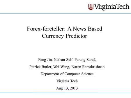 Forex-foreteller: A News Based Currency Predictor Fang Jin, Nathan Self, Parang Saraf, Patrick Butler, Wei Wang, Naren Ramakrishnan Department of Computer.