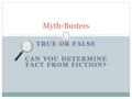 TRUE OR FALSE CAN YOU DETERMINE FACT FROM FICTION? Myth-Busters.