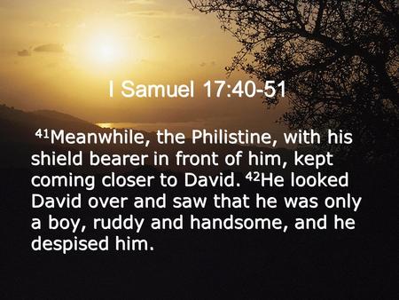 I Samuel 17:40-51 41 Meanwhile, the Philistine, with his shield bearer in front of him, kept coming closer to David. 42 He looked David over and saw that.