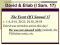 David & Eliab (I Sam. 17) The Event Of I Samuel 17 v. 1-4, 8-10, 20-23, 24-30, 39-58 David was stirred to action this day! He was not amazed with: Goliath,