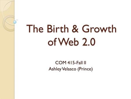 The Birth & Growth of Web 2.0 COM 415-Fall II Ashley Velasco (Prince)