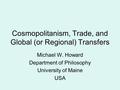 Cosmopolitanism, Trade, and Global (or Regional) Transfers Michael W. Howard Department of Philosophy University of Maine USA.