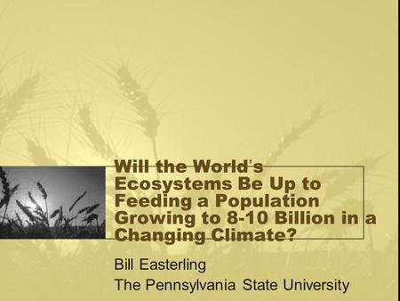 Will the World’s Ecosystems Be Up to Feeding a Population Growing to 8-10 Billion in a Changing Climate? Bill Easterling The Pennsylvania State University.