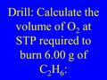 Drill: Calculate the volume of O 2 at STP required to burn 6.00 g of C 2 H 6 :