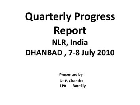 Quarterly Progress Report NLR, India DHANBAD, 7-8 July 2010 Presented by Dr P. Chandra LPA - Bareilly.