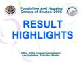 RESULT HIGHLIGHTS Population and Housing Census of Bhutan-2005 Office of the Census Commissioner Langjophakha, Thimphu, Bhutan.