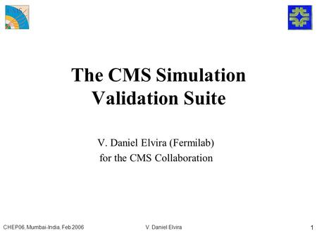 CHEP06, Mumbai-India, Feb 2006V. Daniel Elvira 1 The CMS Simulation Validation Suite V. Daniel Elvira (Fermilab) for the CMS Collaboration.