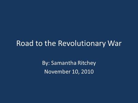 Road to the Revolutionary War By: Samantha Ritchey November 10, 2010.