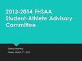 2013-2014 FHSAA Student-Athlete Advisory Committee Spring Meeting Friday, March 7 th, 2014 Spring Meeting Friday, March 7 th, 2014.