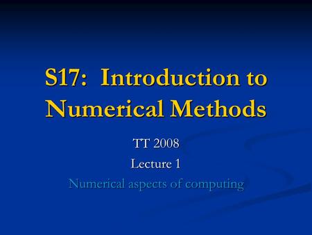 S17: Introduction to Numerical Methods TT 2008 Lecture 1 Numerical aspects of computing.