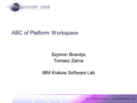 ABC of Platform Workspace | Copyright © IBM Corp., 2008. ABC of Platform Workspace Szymon Brandys Tomasz Zarna IBM Krakow Software Lab.