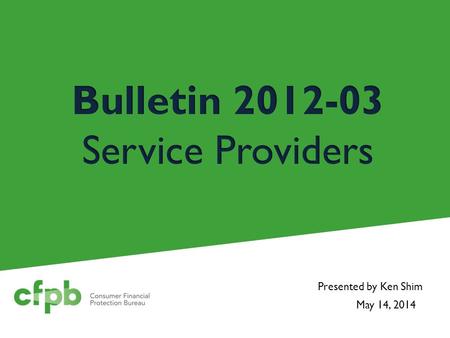 May 14, 2014 Presented by Ken Shim. Background April 2012 - CFPB issued Bulletin 2012-03 Federal Reserve, OCC and FDIC issued similar guidance on vendor.