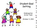 Student Goal Setting Kindergarten Action Team October 3, 2011.