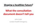 Shaping a healthier future? What the consultation document doesn’t tell you John Lister London Health Emergency.