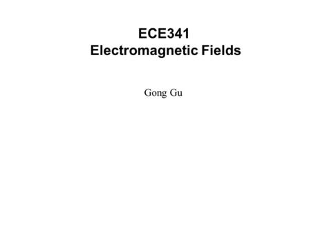 ECE341 Electromagnetic Fields Gong Gu. Introduction: Why EM Fields? The electromagnetic force is one of the four fundamental forces of Nature. Charged.