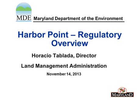 Maryland Department of the Environment Harbor Point – Regulatory Overview Horacio Tablada, Director Land Management Administration November 14, 2013.