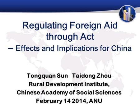 Regulating Foreign Aid through Act – Effects and Implications for China Tongquan Sun Taidong Zhou Rural Development Institute, Chinese Academy of Social.