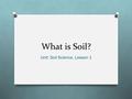 What is Soil? Unit: Soil Science, Lesson 1. Soil O An unconsolidated collection of natural components that make up earth’s surface; provides nourishment.