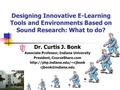 Designing Innovative E-Learning Tools and Environments Based on Sound Research: What to do? Dr. Curtis J. Bonk Associate Professor, Indiana University.