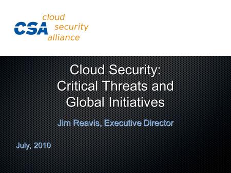 Cloud Security: Critical Threats and Global Initiatives Jim Reavis, Executive Director July, 2010.