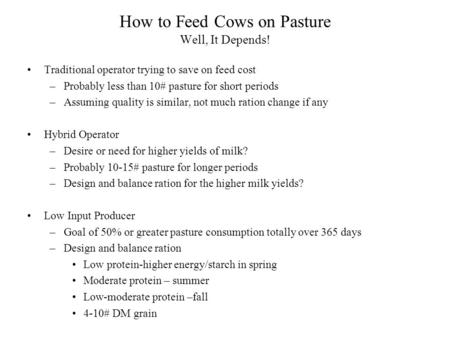 How to Feed Cows on Pasture Well, It Depends! Traditional operator trying to save on feed cost –Probably less than 10# pasture for short periods –Assuming.