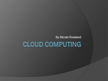 By Nicole Rowland. What is Cloud Computing?  Cloud computing means that infrastructure, applications, and business processes can be delivered to you.