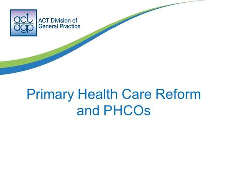 Primary Health Care Reform and PHCOs. Giving voice during a period of change The one thing we know is reform will occur in the health sector and primary.