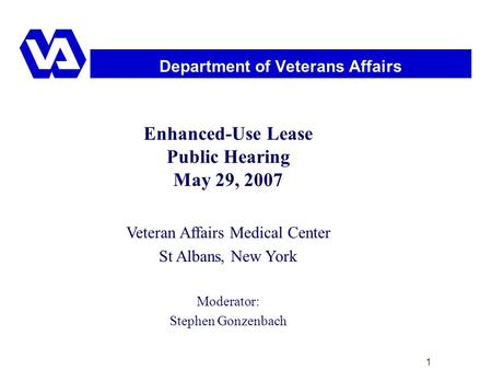 1 Department of Veterans Affairs Enhanced-Use Lease Public Hearing May 29, 2007 Veteran Affairs Medical Center St Albans, New York Moderator: Stephen Gonzenbach.