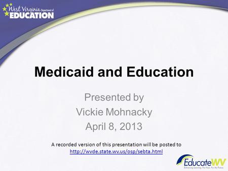 Medicaid and Education Presented by Vickie Mohnacky April 8, 2013 A recorded version of this presentation will be posted to