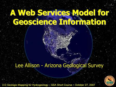 A Web Services Model for Geoscience Information Lee Allison - Arizona Geological Survey 3-D Geologic Mapping for Hydrogeology – GSA Short Course – October.