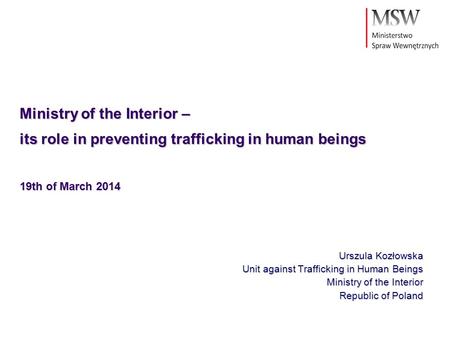 Ministry of the Interior – its role in preventing trafficking in human beings 19th of March 2014 Urszula Kozłowska Unit against Trafficking in Human Beings.