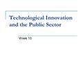 Technological Innovation and the Public Sector Week 10.